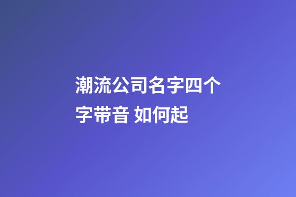 潮流公司名字四个字带音 如何起-第1张-公司起名-玄机派